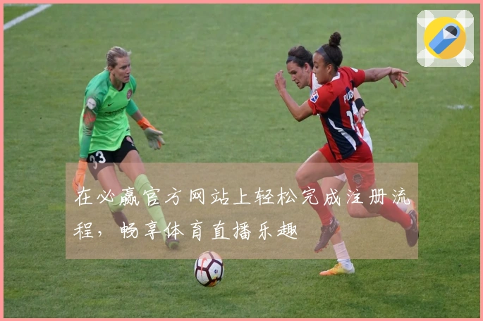 在必赢官方网站上轻松完成注册流程，畅享体育直播乐趣