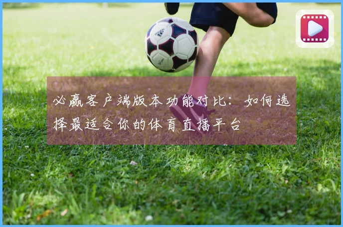 必赢客户端版本功能对比：如何选择最适合你的体育直播平台
