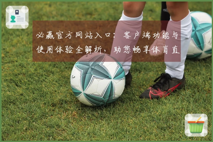 必赢官方网站入口:客户端功能与使用体验全解析,助您畅享体育直播盛宴