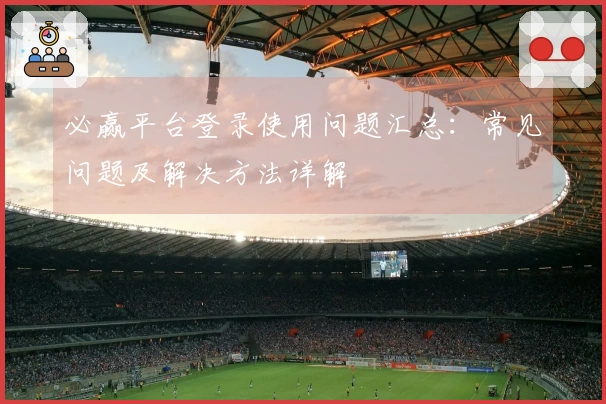 必赢平台登录使用问题汇总：常见问题及解决方法详解