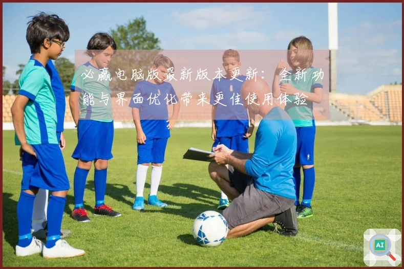 必赢电脑版最新版本更新：全新功能与界面优化带来更佳使用体验