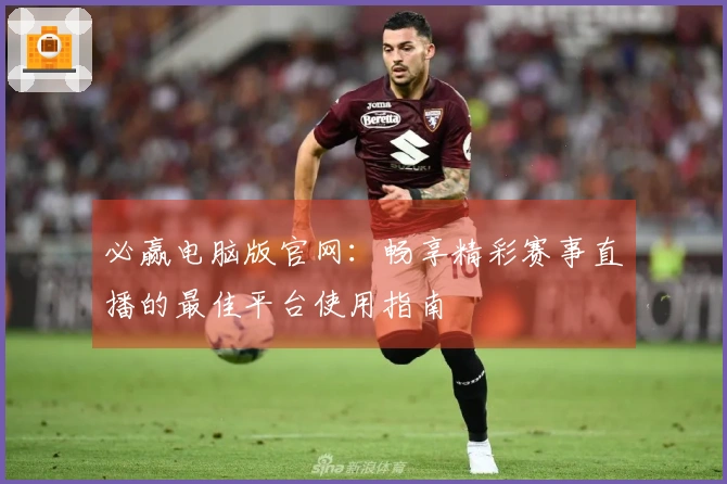 必赢电脑版官网:畅享精彩赛事直播的最佳平台使用指南