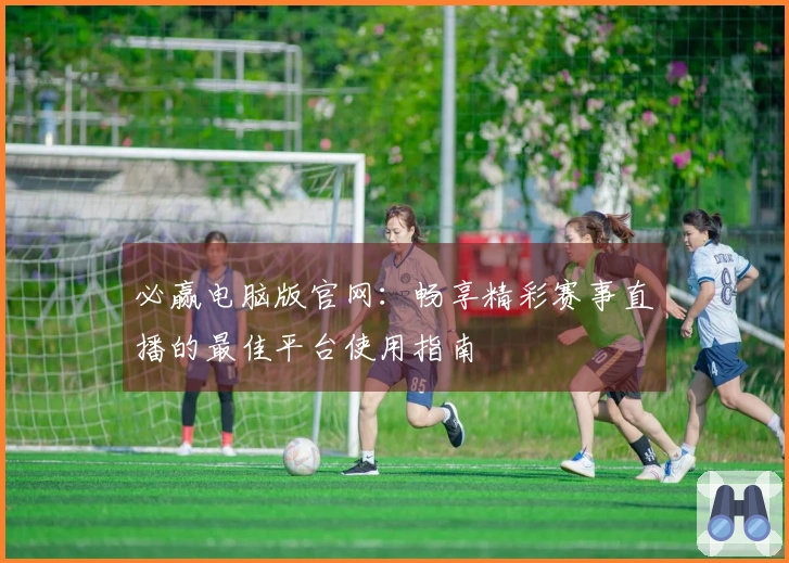 必赢电脑版官网：畅享精彩赛事直播的最佳平台使用指南