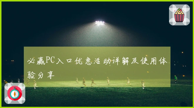 必赢PC入口优惠活动详解及使用体验分享