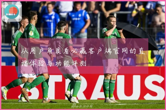 从用户角度看必赢客户端官网的直播体验与功能评测