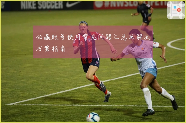 必赢账号使用常见问题汇总及解决方案指南