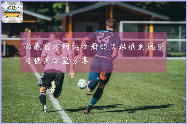 必赢官方网站注册的活动福利说明与使用体验分享