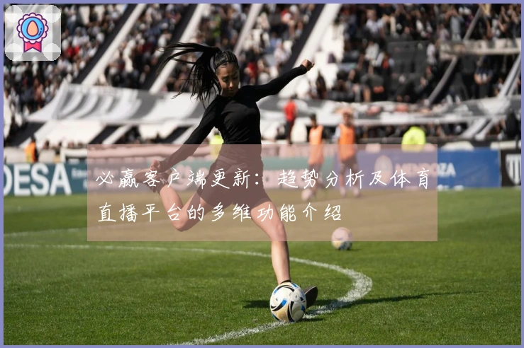 必赢客户端更新：趋势分析及体育直播平台的多维功能介绍