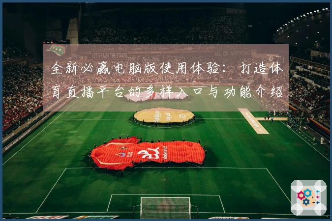 全新必赢电脑版使用体验:打造体育直播平台的多样入口与功能介绍