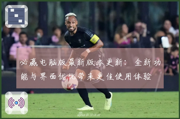 必赢电脑版最新版本更新：全新功能与界面优化带来更佳使用体验