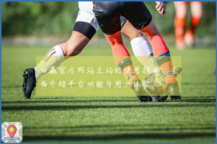 必赢官方网站主站的使用指南：全面介绍平台功能与用户体验