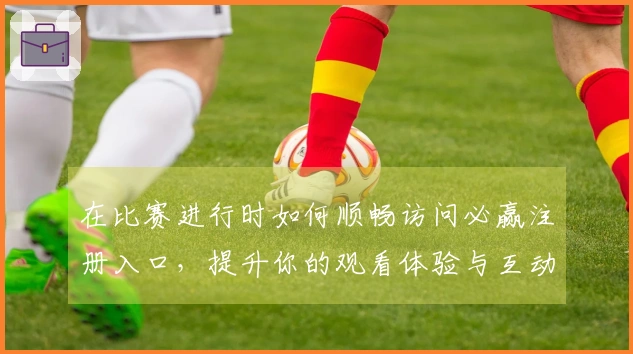 在比赛进行时如何顺畅访问必赢注册入口，提升你的观看体验与互动感