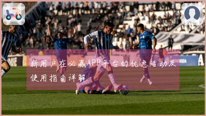 新用户在必赢APP平台的优惠活动及使用指南详解