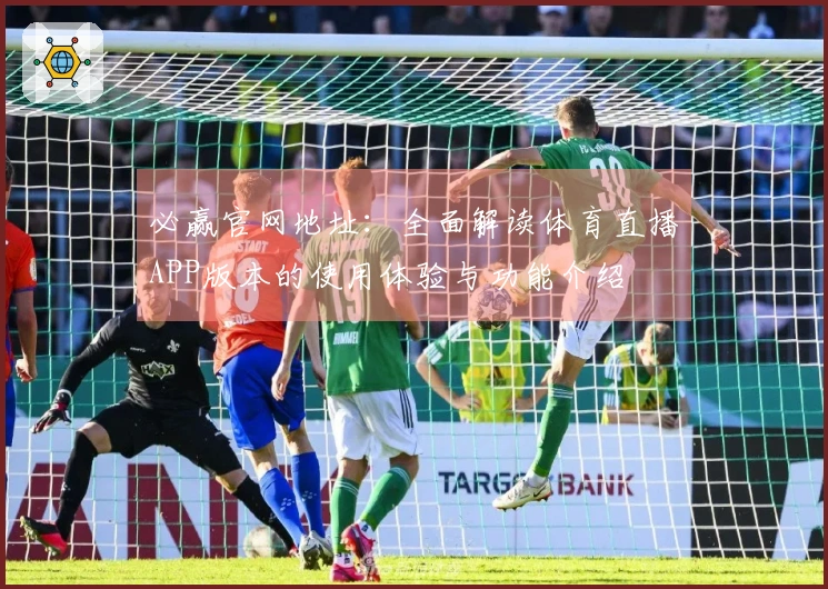 必赢官网地址：全面解读体育直播APP版本的使用体验与功能介绍