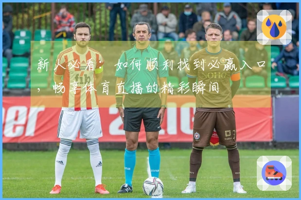 新人必看：如何顺利找到必赢入口，畅享体育直播的精彩瞬间