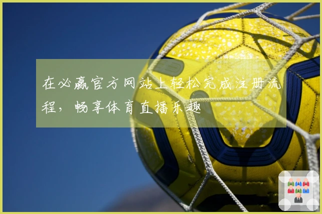在必赢官方网站上轻松完成注册流程，畅享体育直播乐趣