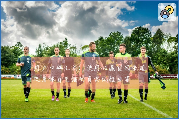 用户口碑汇总：使用必赢官网渠道观看体育直播的真实体验分享