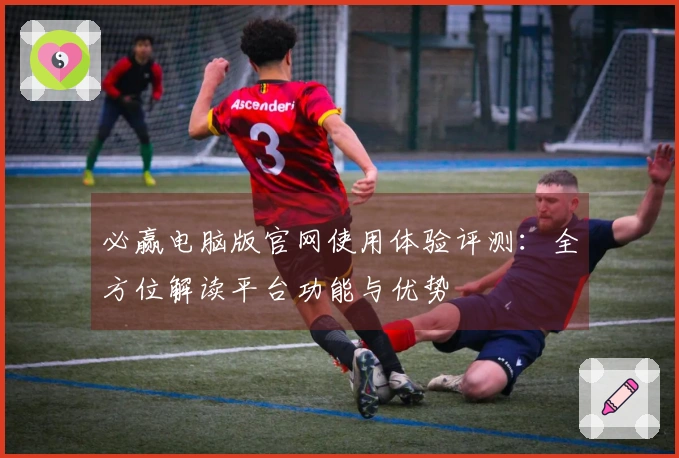 必赢电脑版官网使用体验评测：全方位解读平台功能与优势