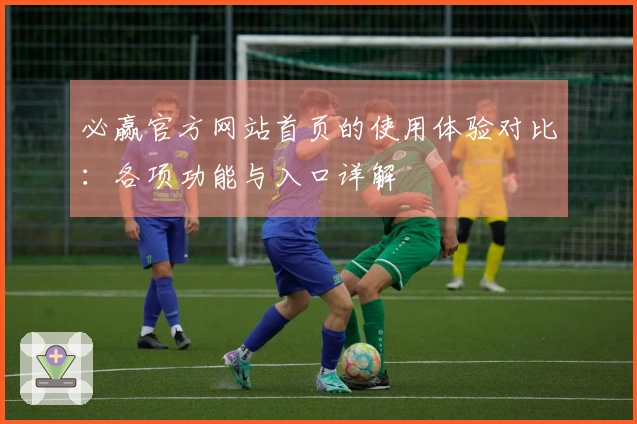 必赢官方网站首页的使用体验对比:各项功能与入口详解